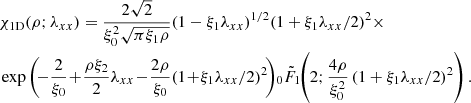 $$ \begin{aligned}&{\chi }_{\mathrm{1D}}(\rho ;\lambda _{xx})= \frac{2\sqrt{2}}{\xi _{0}^{2}\sqrt{\pi \xi _{1}\rho }} {(1-\xi _{1}\lambda _{xx})^{1/2}} {(1+\xi _{1}\lambda _{xx}/2)^{2}}\times \\&\exp \left(\!-\frac{2}{\xi _{0}}\!+\! \frac{\rho \xi _{2}}{2}\lambda _{xx}\!-\! \frac{2\rho }{\xi _{0}}(1\!+\!\xi _{1}{\lambda _{xx}}/{2})^{2}\!\right) \! _0{\tilde{F}}_1\!\!\left(2;\frac{4\rho }{\xi _{0}^{2}} \,(1+\xi _{1}{\lambda _{xx}}/{2})^{2}\right).\nonumber \end{aligned} $$