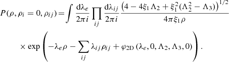 $$ \begin{aligned} P(\rho ,\,&\rho _{i}=0,\rho _{ij})\!=\! \int \frac{\mathrm{d}\lambda _{e}}{2\pi {i}}\prod _{ij}\frac{\mathrm{d}\lambda _{ij}}{2\pi {i}} \frac{\left( 4-4\xi _{1}\Lambda _{2}+\xi _{1}^{2}(\Lambda _{2}^{2}-\Lambda _{3}) \right)^{1/2}}{4\pi \xi _{1}\rho }\nonumber \\&\times \exp \left( -\lambda _{e}\rho - \sum _{ij}\lambda _{ij} \rho _{ij}+ \varphi _{\rm 2D}\left(\lambda _{e},0,\Lambda _{2},\Lambda _{3},0\right) \right). \end{aligned} $$