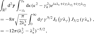 $$ \begin{aligned}&\int _{\mathbb{R} ^{2}}\mathrm{d}^2\boldsymbol{\gamma } \int _{-\gamma _n}^{\gamma _n}\mathrm{d}\kappa (\kappa ^2-\gamma _n^2)e^{{i}\kappa \lambda _\kappa +{i}\gamma _1 \lambda _{\gamma _1}+{i}\gamma _2 \lambda _{\gamma _2}} \nonumber \\& =-8\pi \sqrt{\frac{\pi }{2\lambda _\kappa ^3}} \int _0^\infty \mathrm{d}\gamma \,\gamma ^{5/2} J_0\left(\gamma \lambda _\gamma \right) J_{3/2}\left(\gamma \lambda _\kappa \right)\,, \nonumber \\& =-12\pi (\lambda _\gamma ^2-\lambda _\kappa ^2)^{-5/2}\,, \end{aligned} $$