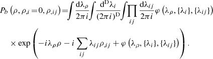 $$ \begin{aligned} P_b&\left(\rho ,\rho _{,i}\!=\!0,\rho _{,ij}\right)\!=\! \!\! \int \!\frac{\mathrm{d}\lambda _{\rho }}{2\pi {i}} \!\! \int \!\!\frac{\mathrm{d}^\mathrm{D}\lambda _{i}}{(2\pi {i})^\mathrm{D}} \!\!\int \!\!\prod _{ij}\frac{\mathrm{d}\lambda _{ij}}{2\pi {i}} \varphi \left(\lambda _{\rho },\{\lambda _{i}\},\{\lambda _{ij}\}\right)\nonumber \\&\times \exp \left(-{i}\lambda _\rho \rho -{i} \sum _{ij}\lambda _{ij}\rho _{,ij}+ \varphi \left(\lambda _{\rho },\{\lambda _{i}\},\{\lambda _{ij}\}\right)\right). \end{aligned} $$