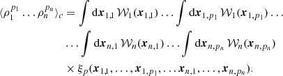 $$ \begin{aligned} \langle \rho _{1}^{p_{1}}\dots \rho _{n}^{p_{n}}\rangle _{c}&= \int {\mathrm{d}\boldsymbol{x}_{1,1}}\,\mathcal{W} _{1}(\boldsymbol{x}_{1,1})\dots \int {\mathrm{d}\boldsymbol{x}_{1,p_{1}}}\,\mathcal{W} _1(\boldsymbol{x}_{1,p_{1}}) \dots \nonumber \\&\dots \int {\mathrm{d}\boldsymbol{x}_{n,1}}\,\mathcal{W} _{n}(\boldsymbol{x}_{n,1})\dots \int {\mathrm{d}\boldsymbol{x}_{n,p_{n}}}\,\mathcal{W} _n(\boldsymbol{x}_{n,p_{n}}) \nonumber \\&\times \xi _{p}(\boldsymbol{x}_{1,1},\dots ,\boldsymbol{x}_{1,p_{1}},\dots \boldsymbol{x}_{n,1},\dots ,\boldsymbol{x}_{n,p_{n}}) .\end{aligned} $$