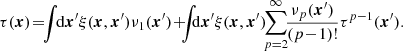 $$ \begin{aligned} \tau (\boldsymbol{x})\!=&\!\!\int \!\!\mathrm{d}\boldsymbol{x}^{\prime }\xi (\boldsymbol{x},\boldsymbol{x}^{\prime })\nu _1(\boldsymbol{x}^{\prime })\!+\! \!\!\int \!\!\!\mathrm{d}\boldsymbol{x}^{\prime }\xi (\boldsymbol{x},\boldsymbol{x}^{\prime })\!\!\sum _{p=2}^{\infty }\!\!\frac{\nu _p(\boldsymbol{x}^{\prime })}{(p\!-\!1)!}\tau ^{p-1}(\boldsymbol{x}^{\prime }). \!\!\! \end{aligned} $$