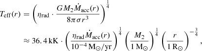 $$ \begin{aligned} \begin{aligned} T_{\rm eff}(r)&= \left(\eta _{\rm rad}\cdot \frac{GM_2 \dot{M}_{\rm acc}(r)}{8\pi \sigma r^3}\right)^{\frac{1}{4}} \\&\approx 36.4\,\mathrm{kK}\cdot \left(\frac{\eta _{\rm rad}\dot{M}_{\rm acc}(r)}{10^{-4}\,\mathrm{M_\odot /yr}}\right)^{\frac{1}{4}} \left(\frac{M_2}{1\,\mathrm{M_\odot }}\right)^{\frac{1}{4}} \left(\frac{r}{1\,\mathrm{R_\odot }}\right)^{-\frac{3}{4}}, \end{aligned} \end{aligned} $$