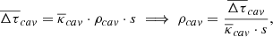 $$ \begin{aligned} \overline{\Delta \tau }_{cav}&= \overline{\kappa }_{cav} \cdot \rho _{cav} \cdot s \implies \rho _{cav} = \frac{\overline{\Delta \tau }_{cav}}{\overline{\kappa }_{cav} \cdot s}, \end{aligned} $$