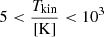$ 5 < {\frac{T_{\mathrm{kin}}}{\mathrm{[K]}}} < 10^3 $