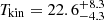 $ T_{\mathrm{kin}}=22.6_{-4.3}^{+8.3} $