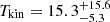 $ T_{\mathrm{kin}}=15.3_{-5.3}^{+15.6} $