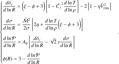 $\left\{ {\matrix{ {{{d{\delta _c}} \over {d\ln R}} = (\xi - \phi + 3)\left[ {1 - \hat C_s^2{{d\ln T} \over {d\ln \rho }}} \right] - 2\left[ {1 - \eta \hat V_{{\rm{rms}}}^2} \right]} \hfill \cr {{{d\sigma } \over {d\ln R}} = {{{{\widehat {\cal M}}^2}} \over {2\sigma }}\left[ {2\eta + {{d\ln T} \over {d\ln \rho }}(\xi - \phi + 3)} \right]} \hfill \cr {{{d\ln {\cal P}} \over {d\ln R}} = {A_{\rm{p}}}\left[ {{{d{\delta _c}} \over {d\ln R}} - \sqrt 2 v{{d\sigma } \over {d\ln R}}} \right]} \hfill \cr {\phi (R) = 3 - {{d\ln {\cal P}} \over {d\ln R}}} \hfill \cr } } \right..$