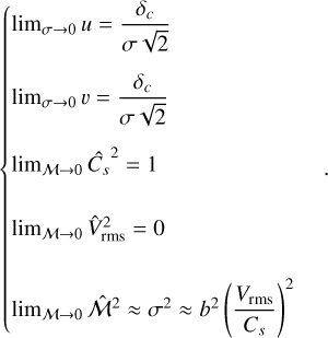 $\left\{ {\matrix{ {{{\lim }_{\sigma \to 0}}u = {{{\delta _c}} \over {\sigma \sqrt 2 }}} \hfill \cr {{{\lim }_{\sigma \to 0}}\v = {{{\delta _c}} \over {\sigma \sqrt 2 }}} \hfill \cr {{{\lim }_{{\cal M} \to 0}}\hat C_s^2 = 1} \hfill \cr {{{\lim }_{{\cal M} \to 0}}\hat V_{{\rm{rms}}}^2 = 0} \hfill \cr {{{\lim }_{{\cal M} \to 0}}{{\widehat {\cal M}}^2} \approx {\sigma ^2} \approx {b^2}{{\left( {{{{V_{{\rm{rms}}}}} \over {{C_s}}}} \right)}^2}} \hfill \cr } } \right..$