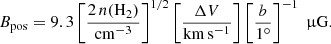 $$ \begin{aligned} B_{\rm pos} = 9.3 \left[\frac{2\,n(\mathrm{H}_{2})}{\mathrm{cm}^{-3}}\right]^{1/2} \left[\frac{\Delta V}{\mathrm{km\,s^{-1}}}\right] \left[\frac{b}{1^{\circ }}\right]^{-1}\;\upmu \mathrm{G}. \end{aligned} $$