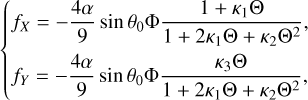 $\{ \matrix{ {{f_X} = - {{4\alpha } \over 9}\sin {\theta _0}\Phi {{1 + {\kappa _1}\Theta } \over {1 + 2{\kappa _1}\Theta + {\kappa _2}{\Theta ^2}}}} \hfill \cr {{f_Y} = - {{4\alpha } \over 9}\sin {\theta _0}\Phi {{{\kappa _3}\Theta } \over {1 + 2{\kappa _1}\Theta + {\kappa _2}{\Theta ^2}}}} \hfill \cr } $