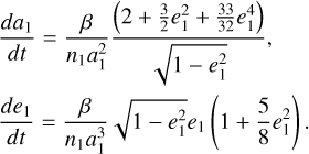 $\eqalign{ & {{d{a_1}} \over {dt}} = {\beta \over {{n_1}a_1^2}}{{\left( {2 + {3 \over 2}e_1^2 + {{33} \over {32}}e_1^4} \right)} \over {\sqrt {1 - e_1^2} }}, \cr & {{d{e_1}} \over {dt}} = {\beta \over {{n_1}a_1^3}}\sqrt {1 - e_1^2} {e_1}\left( {1 + {5 \over 8}e_1^2} \right). \cr} $