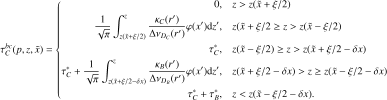 $\tau _C^{bc}(p,z,\tilde x) = \left\{ {\matrix{ {0,\quad z > z(\tilde x + \xi /2)} \hfill \cr {{1 \over {\sqrt \pi }}\mathop \smallint \nolimits^ _{z(\tilde x + \xi /2)}^z{{{K_C}\left( {r'} \right)} \over {{\rm{\Delta }}{v_{{D_C}}}\left( {r'} \right)}}\varphi \left( {x'} \right){\rm{d}}z',\quad z(\tilde x + \xi /2 \ge z > z(\tilde x - \xi /2)} \hfill \cr {\,\,\,\,\,\,\,\,\,\,\,\,\,\,\,\,\,\,\,\,\,\,\,\,\,\,\,\,\,\,\,\,\,\,\,\,\,\,\,\,\,\,\,\,\tau _C^ * ,\quad z(\tilde x - \xi /2) \ge z > z(\tilde x + \xi /2 - \delta x)} \hfill \cr {\tau _C^ * + {1 \over {\sqrt \pi }}\mathop \smallint \nolimits^ _{z(\tilde x + \xi /2 - \delta x)}^z{{{\kappa _B}\left( {r'} \right)} \over {{\rm{\Delta }}{v_{{D_B}}}\left( {r'} \right)}}\varphi \left( {x'} \right){\rm{d}}z',\quad z(\tilde x + \xi /2 - \delta x) > z \ge z(\tilde x - \xi /2 - \delta x)} \hfill \cr {\,\,\,\,\,\,\,\,\,\,\,\,\,\,\,\,\,\,\,\,\,\,\,\,\,\,\,\,\,\,\,\,\,\,\,\,\,\,\,\,\,\,\tau _C^ * + \tau _B^ * ,\quad z < z(\tilde x - \xi /2 - \delta x).} \hfill \cr } } \right.$