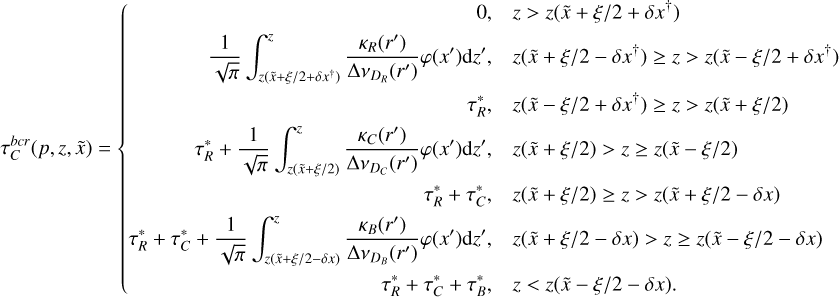 $\tau _C^{bcr}(p,z,\tilde x) = \left\{ {\matrix{ {0,\quad z > z\left( {\tilde x + \xi /2 + \delta {x^\dag }} \right)} \hfill \cr {{1 \over {\sqrt \pi }}\mathop \smallint \nolimits^ _{z\left( {\tilde x + \xi /2 + \delta {x^\dag }} \right)}^z{{{\kappa _R}\left( {r'} \right)} \over {{\rm{\Delta }}{v_{{D_R}}}\left( {r'} \right)}}\varphi \left( {x'} \right){\rm{d}}z',\quad z\left( {\tilde x + \xi /2 - \delta {x^\dag }} \right) \ge z > z\left( {\tilde x - \xi /2 + \delta {x^\dag }} \right)} \hfill \cr {\tau _R^ * ,\quad z\left( {\tilde x - \xi /2 + \delta {x^\dag }} \right) \ge z > z(\tilde x + \xi /2)} \hfill \cr {\tau _R^ * + {1 \over {\sqrt \pi }}\mathop \smallint \nolimits^ _{z(\tilde x + \xi /2)}^z{{{\kappa _C}\left( {r'} \right)} \over {{\rm{\Delta }}{v_{{D_C}}}\left( {r'} \right)}}\varphi \left( {x'} \right){\rm{d}}z',\quad z(\tilde x + \xi /2) > z \ge z(\tilde x - \xi /2)} \hfill \cr {\tau _R^ * + \tau _C^ * ,\quad z(\tilde x + \xi /2) \ge z > z(\tilde x + \xi /2 - \delta x)} \hfill \cr {\tau _R^ * + \tau _C^ * + {1 \over {\sqrt \pi }}\mathop \smallint \nolimits^ _{z(\tilde x + \xi /2 - \delta x)}^z{{{\kappa _B}\left( {r'} \right)} \over {{\rm{\Delta }}{v_{{D_B}}}\left( {r'} \right)}}\varphi \left( {x'} \right){\rm{d}}z',\quad z(\tilde x + \xi /2 - \delta x) > z \ge z(\tilde x - \xi /2 - \delta x)} \hfill \cr {\tau _R^ * + \tau _C^ * + \tau _B^ * ,\quad z < z(\tilde x - \xi /2 - \delta x).} \hfill \cr } } \right.$