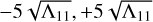 $ - 5\sqrt {{\Lambda _{11}}} , + 5\sqrt {{\Lambda _{11}}} $