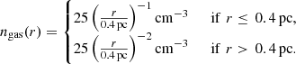 $$ \begin{aligned} n_{\mathrm{gas}}(r)=\left\{ \begin{matrix} 25 \left(\frac{r}{0.4\,\mathrm{pc}}\right)^{-1} \mathrm{cm}^{-3}&\,\,\, \mathrm{if}\,\, r\le \,0.4\, \mathrm{pc,}\\ 25 \left(\frac{r}{0.4\,\mathrm{pc}}\right)^{-2} \mathrm{cm}^{-3}&\,\,\, \mathrm{if} \, \,r > \,0.4 \, \mathrm{pc.} \end{matrix}\right. \end{aligned} $$