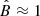 $ \hat{B}\approx 1 $