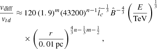 $$ \begin{aligned} \begin{aligned} \frac{{ v}_{\mathrm{diff}}}{{ v}_{td}} \approx&\, 120\,(1.9)^m(43200)^{n-1}\hat{l}_c^{-\frac{1}{3}}\hat{B}^{-\frac{4}{3}}\left(\frac{E}{\mathrm{TeV}}\right)^{\frac{1}{3}}\\&\times \left(\frac{r}{0.01 \,\mathrm{pc}}\right)^{\frac{4}{3}n-\frac{1}{3}m-\frac{1}{2}}, \end{aligned} \end{aligned} $$