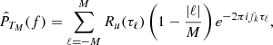 $$ \begin{aligned} {\hat{P}}_{T_M}(f)=\sum _{\ell =-M}^M R_u(\tau _\ell )\left(1-\frac{|\ell |}{M}\right)e^{-2\pi i f_k\tau _\ell }, \end{aligned} $$