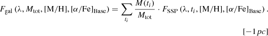 $$ \begin{aligned} F_{\mathrm{gal} } \left(\lambda , M_{\mathrm{tot} }, \mathrm{[M/H]}, [\alpha /\mathrm{Fe}]_{\mathrm{Base} }\right) = \sum _{t_i} \frac{M(t_i)}{M_{\mathrm{tot} }} \cdot F_{\mathrm{SSP} } \left(\lambda , t_i, \mathrm{[M/H]}, [\alpha /\mathrm{Fe}]_{\mathrm{Base} }\right).\nonumber \\[-1pc] \end{aligned} $$
