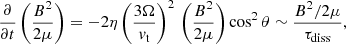 $$ \begin{aligned} \frac{\partial }{\partial t} \left( \frac{B^{2}}{2\mu }\right) = - 2\eta \left( \frac{3 \Omega }{v_{\rm t}} \right)^2 \, \left(\frac{B^{2}}{2\mu } \right) \cos ^{2} \theta \sim \frac{B^2/2\mu }{\tau _{\mathrm{diss} }}, \end{aligned} $$