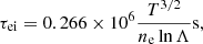 $$ \begin{aligned} \tau _{\rm ei} = 0.266 \times 10^{6} \frac{T^{3/2}}{n_{\rm e} \ln \Lambda } \mathrm{s}, \end{aligned} $$