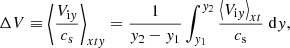 $$ \begin{aligned} \Delta V \equiv \left\langle {\frac{{V_{\mathrm{i}{ y}}} }{c_{\rm s}}} \right\rangle _{xt{ y}} = \frac{1}{{ y}_{\rm 2} - { y}_{\rm 1}} \int _{{ y}_{\rm 1}}^{{ y}_{\rm 2}} \frac{\left\langle {V_{\mathrm{i}{ y}}} \right\rangle _{xt}}{c_{\rm s}}\; \mathrm{d}{ y} , \end{aligned} $$