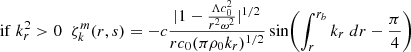 $$ \begin{aligned} \mathrm{if}\; k_r^2 >0&\;\; \zeta _{k}^{m}(r,s) = -c \frac{|1-\frac{\Lambda c_0^2}{r^2 \omega ^2}|^{1/2}}{r c_0 (\pi \rho _0 k_r)^{1/2}} \sin \! \left(\int _{r}^{r_b} k_r \;dr -\frac{\pi }{4}\right) \end{aligned} $$