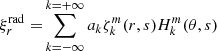 $$ \begin{aligned} {\xi }^\mathrm{rad}_r =&\sum _{k=-\infty }^{k=+\infty } a_k \zeta _{k}^{m}(r,s) H_{k}^{m}(\theta ,s)\end{aligned} $$