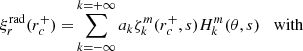 $$ \begin{aligned} {\xi }^\mathrm{rad}_r(r_c^+) =&\sum _{k=-\infty }^{k=+\infty } a_k \zeta _{k}^{m}(r_c^+,s) H_{k}^{m}(\theta ,s) \;\;\;\mathrm{with} \end{aligned} $$