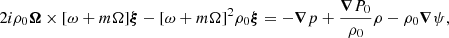 $$ \begin{aligned}&2i\rho _0\boldsymbol{\Omega }\times [\omega +m\Omega ]\boldsymbol{\xi } - [\omega +m\Omega ]^2 \rho _0 \boldsymbol{\xi } = - \boldsymbol{\nabla }p + \frac{\boldsymbol{\nabla }P_0}{\rho _0}\rho - \rho _0 \boldsymbol{\nabla }\psi , \end{aligned} $$