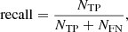$$ \begin{aligned} \mathrm{recall}&= \frac{N_{\rm TP}}{N_{\rm TP} + N_{\rm FN}},\end{aligned} $$