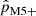 $ \hat{p}_{\mathrm{M5+}} $