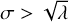$\sigma > \sqrt \lambda $