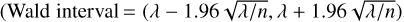 ${\rm{ (Wald interval }} = (\lambda - 1.96\sqrt {\lambda /n} ,\lambda + 1.96\sqrt {\lambda /n} )$