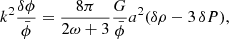$$ \begin{aligned} k^2 \frac{\delta \phi }{\bar{\phi }}&= \frac{8\pi }{2\omega +3} \frac{G}{\bar{\phi }} a^2 (\delta \rho - 3 \, \delta P), \end{aligned} $$