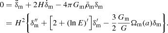 $$ \begin{aligned} 0&= \ddot{\delta }_{\rm m} + 2H\dot{\delta }_{\rm m} - 4 \pi G_{\rm m} \bar{\rho }_{\rm m} \delta _{\rm m} \nonumber \\&= H^2 \bigg \{ \delta _{\rm m}^{\prime \prime } + \Big [ 2 + (\ln E)^\prime \Big ] \delta _{\rm m}^\prime - \frac{3}{2} \frac{G_{\rm m}}{G} \Omega _{\rm m}(a) \delta _{\rm m} \bigg \}. \end{aligned} $$