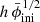 $ h \, \bar\phi_{\mathrm{ini}}^{1/2} $
