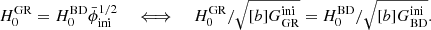 $$ \begin{aligned} H_0^\mathrm{GR} = H^\mathrm{BD}_0 \bar{\phi }_{\rm ini}^{1/2} \quad \iff \quad H_0^\mathrm{GR} / \sqrt{[b]{G_{\rm GR}^\mathrm{ini}}} = H_0^\mathrm{BD} / \sqrt{[b]{G_{\rm BD}^\mathrm{ini}}}. \end{aligned} $$
