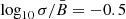 $ \log_{10}{\sigma}/{\bar{B}}=-0.5 $