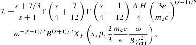 $$ \begin{aligned} \mathcal{I} =&\frac{s+7/3}{s+1}{\Gamma }\left(\frac{s}{4}+\frac{7}{12}\right) {\Gamma }\left(\frac{s}{4}-\frac{1}{12}\right)\frac{A\,H}{4}\left(\frac{3e}{m_{\rm e} c}\right)^{(s-1)/2}\nonumber \\&{\omega }^{-(s-1)/2}B^{(s+1)/2}X_F\left(s,{\beta },\frac{2}{3}\frac{m_{\rm e} c}{e}\frac{{\omega }}{B{\gamma }_{\rm cut}^{2}}\right), \end{aligned} $$