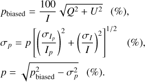 $\matrix{ {{p_{{\rm{biased}}}} = {{100} \over I}\sqrt {{Q^2} + {U^2}} \left( \% \right),} \hfill \cr {{\sigma _p} = p{{\left[ {{{\left( {{{{\sigma _{{I_p}}}} \over {{I_p}}}} \right)}^2} + {{\left( {{{{\sigma _I}} \over I}} \right)}^2}} \right]}^{1/2}}\left( \% \right),} \hfill \cr {p = \sqrt {p_{{\rm{biased}}}^2 - \sigma _p^2} \left( \% \right).} \hfill \cr } $