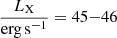 $ \frac{L_{\mathrm{X}}}{\mathrm{erg}\,\mathrm{s}^{-1}}=45{-}46 $