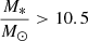 $ \frac{M_*}{M_\odot} > 10.5 $