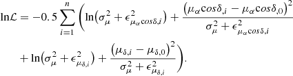 $$ \begin{aligned} \mathrm{ln} \mathcal{L} &= -0.5 \sum \limits _{i=1}^n \Bigg (\mathrm{ln}\big ( \sigma _{\mu }^2 + \epsilon _{\mu _{\alpha }\mathrm cos\delta ,i}^2\big ) +\frac{\big (\mu _{\alpha }\mathrm cos\delta _{,i} - \mu _{\alpha }\mathrm cos\delta _{,0}\big )^2}{\sigma _{\mu }^2 + \epsilon _{\mu _{\alpha }\mathrm cos\delta ,i}^2} \nonumber \\&+ \mathrm{ln}\big (\sigma _{\mu }^2 + \epsilon _{\mu _{\delta ,i}}^2\big ) +\frac{\big (\mu _{\delta ,i} - \mu _{\delta , 0}\big )^2}{\sigma _{\mu }^2 + \epsilon _{\mu _{\delta ,i}}^2} \Bigg ). \end{aligned} $$