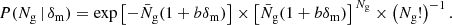 $$ \begin{aligned} P(N_{\mathrm{g} } \,{\vert }\, \delta _{\mathrm{m} }) = \exp \left[-\bar{N}_{\mathrm{g} }(1+b\delta _{\mathrm{m} })\right]\times \left[\bar{N}_{\mathrm{g} }(1+b\delta _{\mathrm{m} })\right]^{\,N_{\mathrm{g} }}\times \left(N_{\mathrm{g} }!\right)^{-1}. \end{aligned} $$