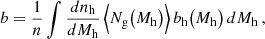 $$ \begin{aligned} b&= \frac{1}{n}\int \frac{dn_\mathrm{h} }{dM_\mathrm{h} }\,\Big \langle N_\mathrm{g} \big (M_\mathrm{h} \big )\Big \rangle \,b_\mathrm{h} \big (M_\mathrm{h} \big )\,dM_\mathrm{h} \,, \end{aligned} $$