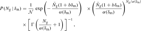 $$ \begin{aligned} P(N_{\mathrm{g} }\,{\vert }\,\delta _{\mathrm{m} }) &= \frac{1}{\mathcal{N} }\,\exp \left(-\,\frac{\bar{N}_{\mathrm{g} }(1+b\delta _{\mathrm{m} })}{\alpha (\delta _{\mathrm{m} })}\right)&\times \left(\frac{\bar{N}_{\mathrm{g} }(1+b\delta _{\mathrm{m} })}{\alpha (\delta _{\mathrm{m} })}\right)^{N_{\mathrm{g} }/\alpha (\delta _{\mathrm{m} })}\nonumber \\& \times \left[\,\Gamma \left(\frac{N_{\mathrm{g} }}{\alpha (\delta _{\mathrm{m} })}+1\right)\,\right]^{\,-1}, \end{aligned} $$