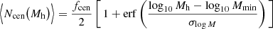 $$ \begin{aligned} \Big \langle N_\mathrm{cen} \big (M_\mathrm{h} \big )\Big \rangle&= \frac{f_\mathrm{cen} }{2} \left[\,1+\mathrm{erf} \left( \frac{\log _{10} M_\mathrm{h} -\log _{10}M_\mathrm{min} }{\sigma _{\log M}}\right)\,\right]\end{aligned} $$