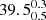$ {39.5_{0.5}^{0.3}} $